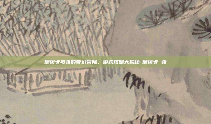 瑞贝卡与张的奇幻冒险,游戏攻略大揭秘-瑞贝卡 张