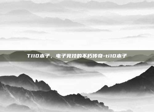 TI10本子,电子竞技的不朽传奇-ti10本子