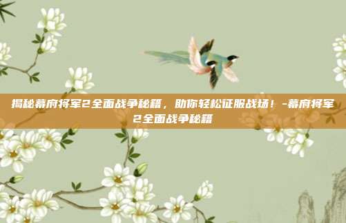 揭秘幕府将军2全面战争秘籍,助你轻松征服战场!-幕府将军2全面战争秘籍