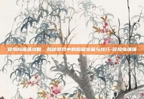 冒险岛强强攻略,揭秘游戏中的隐藏宝藏与技巧-冒险岛强强