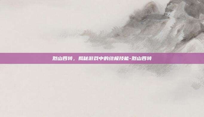 烈山四转,揭秘游戏中的终极技能-烈山四转