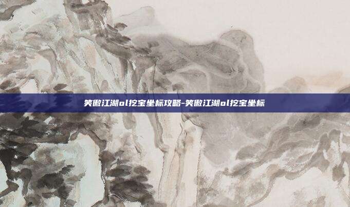 笑傲江湖ol挖宝坐标攻略-笑傲江湖ol挖宝坐标
