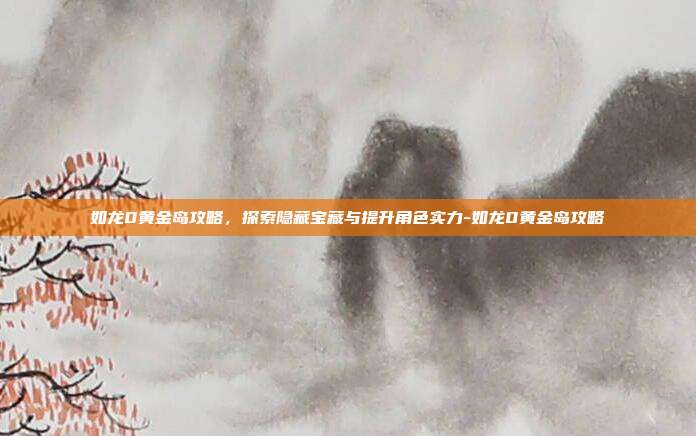 如龙0黄金岛攻略,探索隐藏宝藏与提升角色实力-如龙0黄金岛攻略
