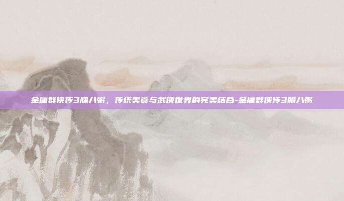 金庸群侠传3腊八粥,传统美食与武侠世界的完美结合-金庸群侠传3腊八粥