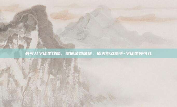 聂可儿学徒型攻略,掌握游戏精髓,成为游戏高手-学徒型聂可儿