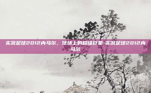 实况足球2012内马尔,球场上的超级巨星-实况足球2012内马尔