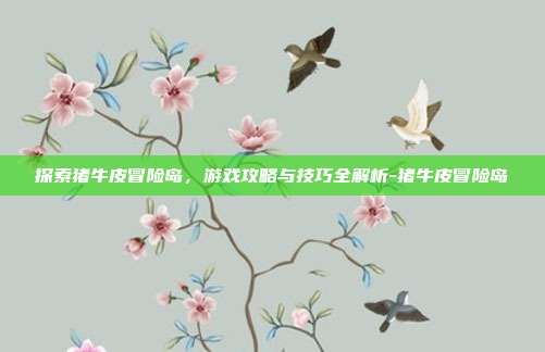 探索猪牛皮冒险岛,游戏攻略与技巧全解析-猪牛皮冒险岛