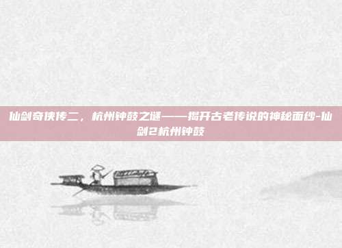 仙剑奇侠传二,杭州钟鼓之谜——揭开古老传说的神秘面纱-仙剑2杭州钟鼓