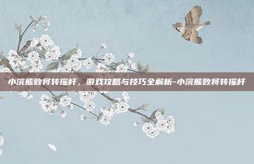 小浣熊败将转摇杆,游戏攻略与技巧全解析-小浣熊败将转摇杆