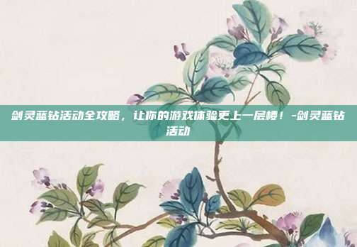 剑灵蓝钻活动全攻略,让你的游戏体验更上一层楼!-剑灵蓝钻活动