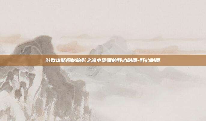 游戏攻略揭秘暗影之魂中隐藏的野心附魔-野心附魔