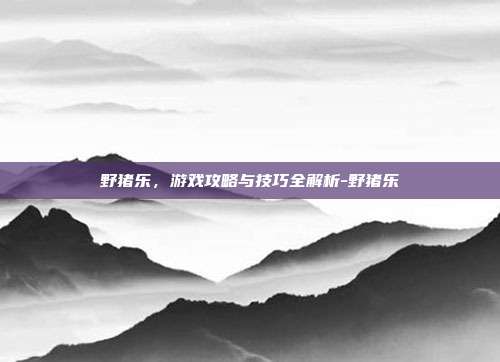 野猪乐,游戏攻略与技巧全解析-野猪乐