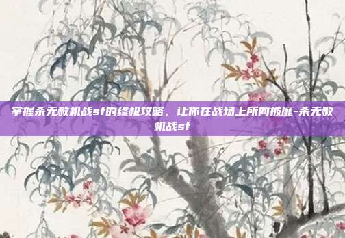 掌握杀无赦机战sf的终极攻略,让你在战场上所向披靡-杀无赦机战sf