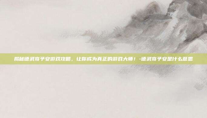 揭秘德武寄予安游戏攻略,让你成为真正的游戏大师!-德武寄予安是什么意思