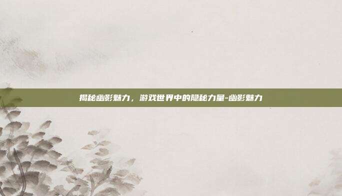 揭秘幽影魅力,游戏世界中的隐秘力量-幽影魅力