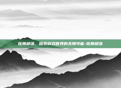 炫舞部落,探索游戏世界的无限可能-炫舞部落