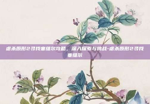 虐杀原形2寻找塞维尔攻略,深入探索与挑战-虐杀原形2寻找塞维尔