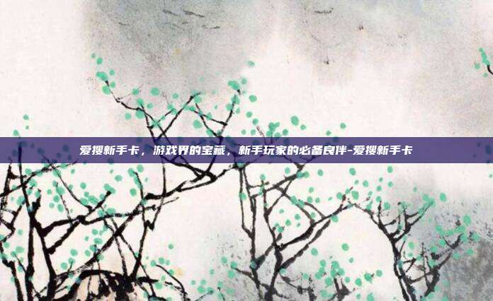爱搜新手卡,游戏界的宝藏,新手玩家的必备良伴-爱搜新手卡