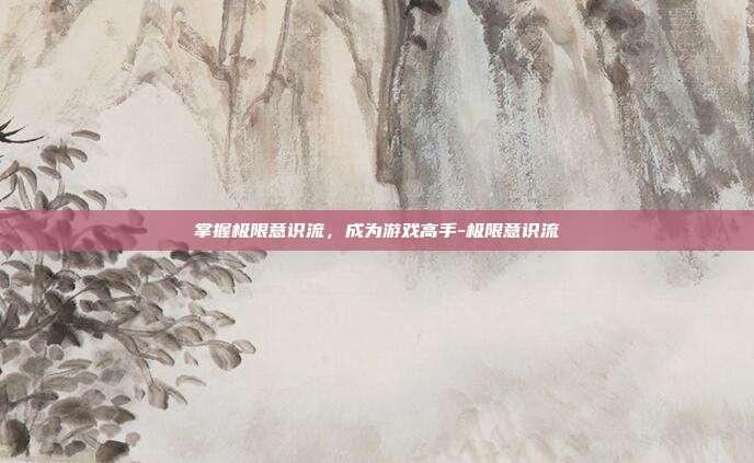 掌握极限意识流,成为游戏高手-极限意识流