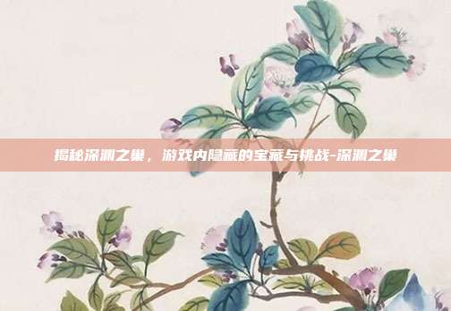 揭秘深渊之巢,游戏内隐藏的宝藏与挑战-深渊之巢