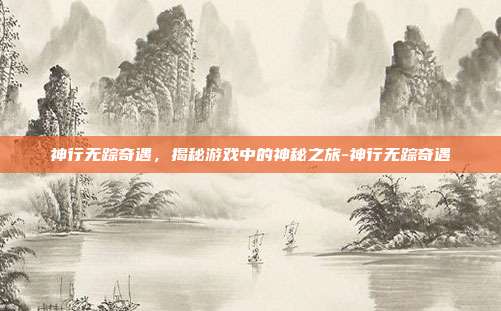 神行无踪奇遇,揭秘游戏中的神秘之旅-神行无踪奇遇