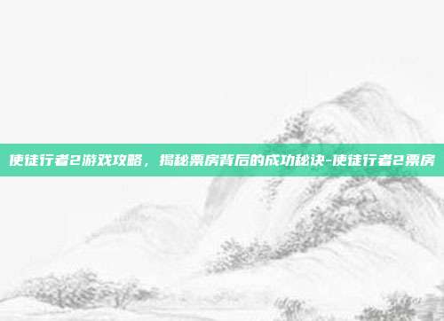 使徒行者2游戏攻略,揭秘票房背后的成功秘诀-使徒行者2票房