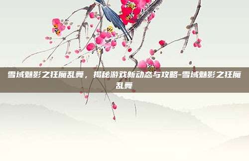雪域魅影之狂魔乱舞,揭秘游戏新动态与攻略-雪域魅影之狂魔乱舞