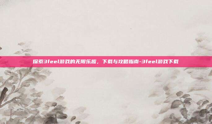 探索3feel游戏的无限乐趣,下载与攻略指南-3feel游戏下载