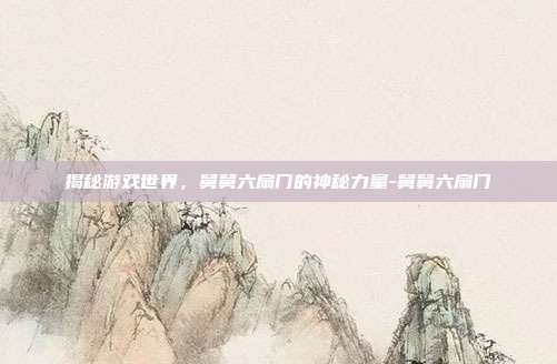 揭秘游戏世界,舅舅六扇门的神秘力量-舅舅六扇门
