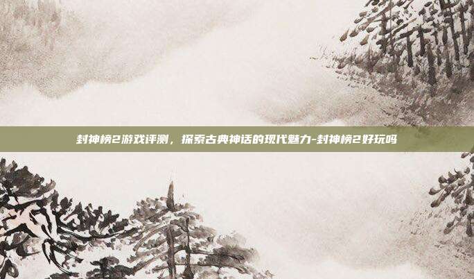 封神榜2游戏评测,探索古典神话的现代魅力-封神榜2好玩吗
