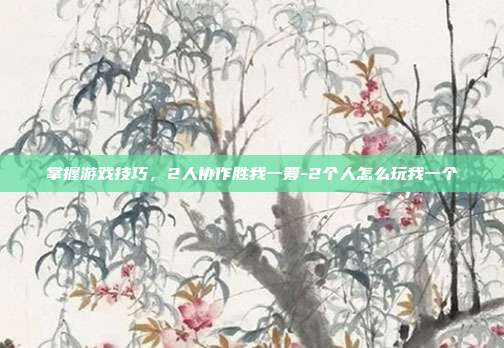 掌握游戏技巧,2人协作胜我一筹-2个人怎么玩我一个