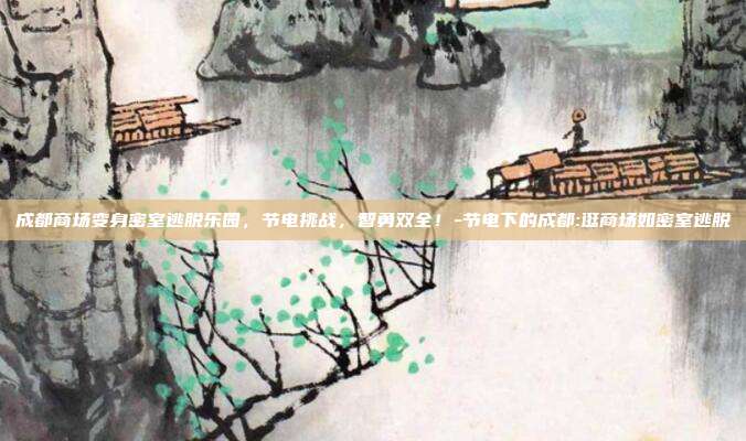 成都商场变身密室逃脱乐园,节电挑战,智勇双全!-节电下的成都:逛商场如密室逃脱