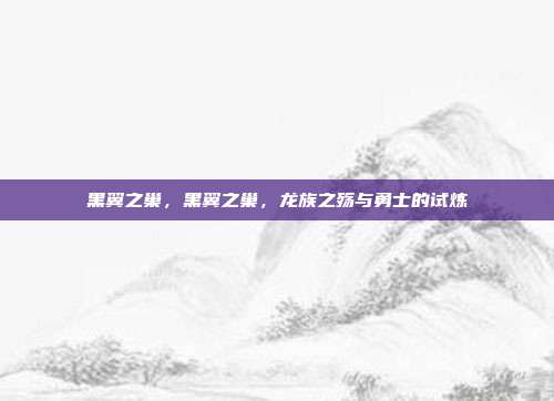 黑翼之巢,黑翼之巢,龙族之殇与勇士的试炼