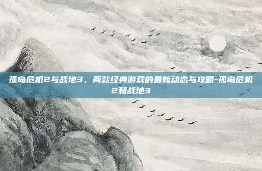 孤岛危机2与战地3,两款经典游戏的最新动态与攻略-孤岛危机2和战地3