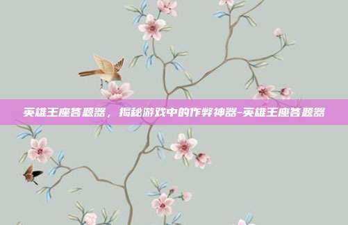 英雄王座答题器,揭秘游戏中的作弊神器-英雄王座答题器