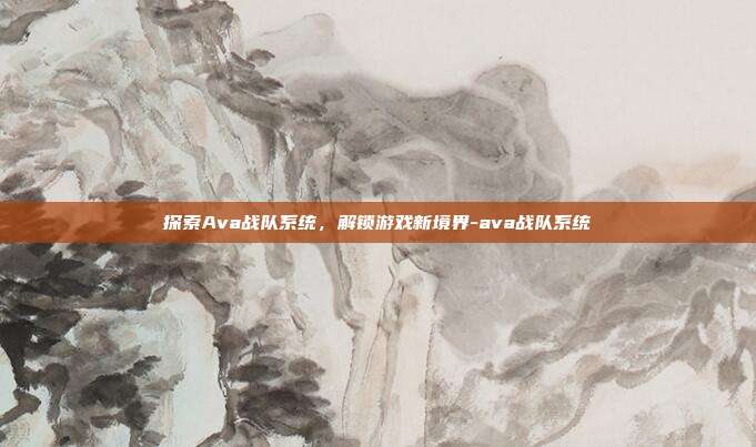 探索Ava战队系统,解锁游戏新境界-ava战队系统