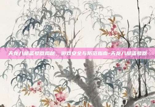 天龙八部盗号器揭秘,游戏安全与防范指南-天龙八部盗号器