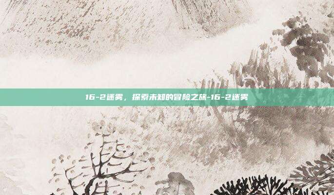 16-2迷雾,探索未知的冒险之旅-16-2迷雾