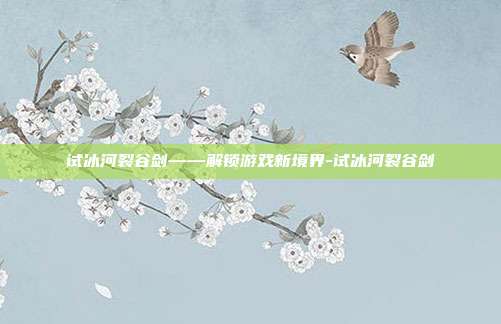 试冰河裂谷剑——解锁游戏新境界-试冰河裂谷剑