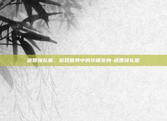 迷香晚礼服,游戏世界中的华丽变身-迷香晚礼服