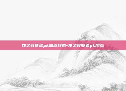 龙之谷贤者pk加点攻略-龙之谷贤者pk加点