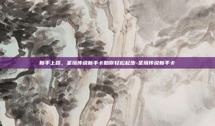 新手上路,圣境传说新手卡助你轻松起步-圣境传说新手卡