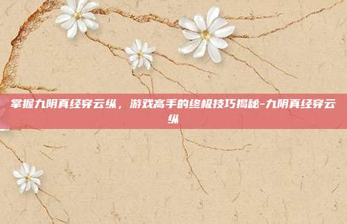 掌握九阴真经穿云纵,游戏高手的终极技巧揭秘-九阴真经穿云纵