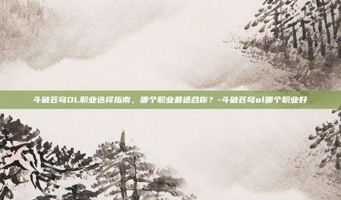 斗破苍穹OL职业选择指南,哪个职业最适合你?-斗破苍穹ol哪个职业好
