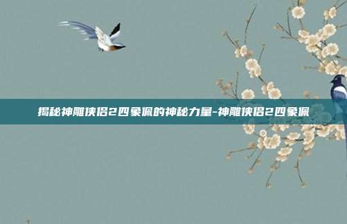 揭秘神雕侠侣2四象佩的神秘力量-神雕侠侣2四象佩