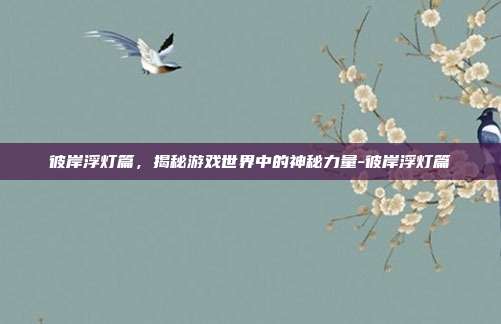 彼岸浮灯篇,揭秘游戏世界中的神秘力量-彼岸浮灯篇