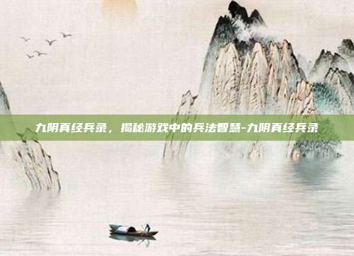 九阴真经兵录,揭秘游戏中的兵法智慧-九阴真经兵录