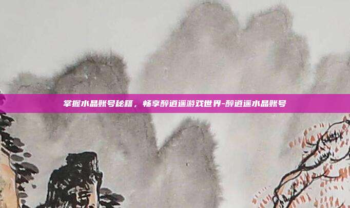 掌握水晶账号秘籍,畅享醉逍遥游戏世界-醉逍遥水晶账号