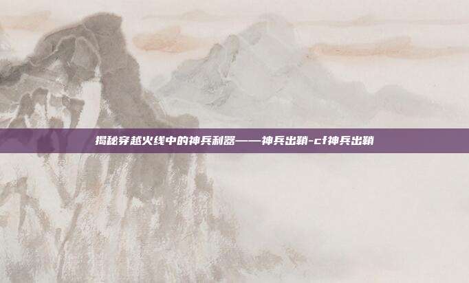 揭秘穿越火线中的神兵利器——神兵出鞘-cf神兵出鞘