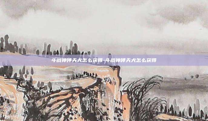 斗战神哮天犬怎么获得-斗战神哮天犬怎么获得